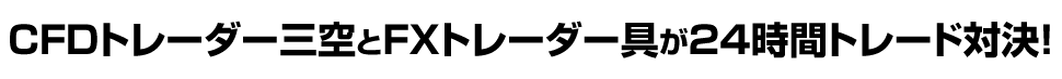 CFDトレーダー三空とFXトレーダー具が24時間トレード対決！