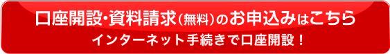 口座開設・資料請求（無料）のお申し込みはこちら　インターネット手続で即日開設・最短翌日からお取引！