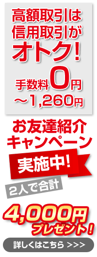 高額取引は信用取り引きがオトク！手数料0円?1,260円 お友達紹介キャンペーン実施中！２人で合計4,000円プレゼント！詳しくはこちら