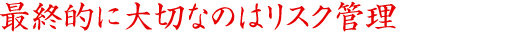 最終的に大切なのはリスク管理