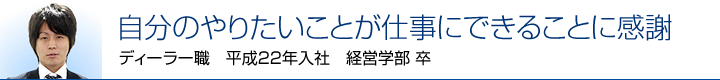 自分のやりたいことが仕事にできることに感謝！　ディーラー職　平成22年入社　経営学部 卒