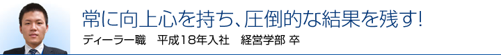 常に向上心を持ち、圧倒的な結果を残す！　ディーラー職　平成18年入社　経営学部 卒
