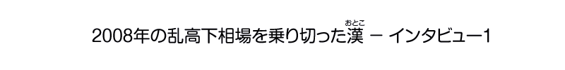 2008年の乱高下相場を乗り切った漢 - インタビュー1