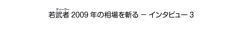 若武者(ディーラー)2009年の相場を斬る - インタビュー3