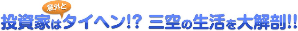 投資家は意外とタイヘン!? 三空の生活を大解剖!!