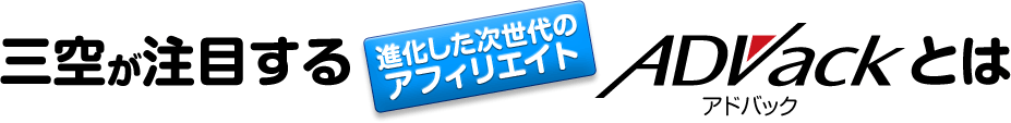三空が注目する 進化した次世代のアフィリエイト ADVack（アドバック）とは